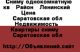 Сниму однокомнатную кв › Район ­ Ленинский › Цена ­ 6 000 - Саратовская обл. Недвижимость » Квартиры сниму   . Саратовская обл.